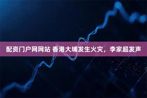 配资门户网网站 香港大埔发生火灾，李家超发声