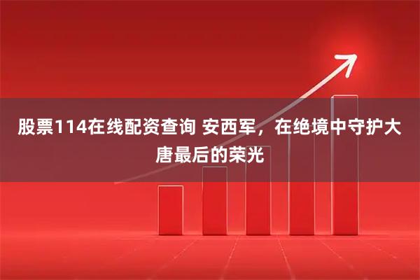 股票114在线配资查询 安西军，在绝境中守护大唐最后的荣光