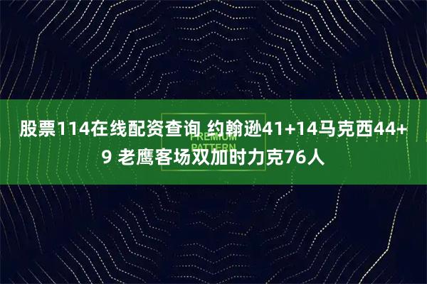 股票114在线配资查询 约翰逊41+14马克西44+9 老鹰客场双加时力克76人