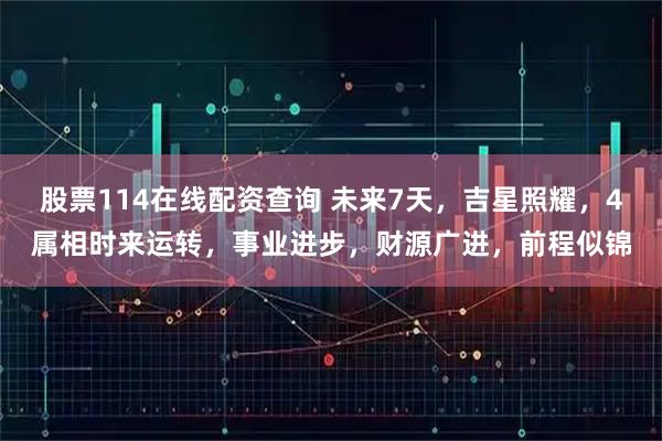 股票114在线配资查询 未来7天,吉星照耀,4属相时来运转,事业进步,财源广进,前程似锦