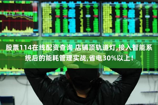 股票114在线配资查询 店铺顶轨道灯,接入智能系统后的能耗管理实战,省电30%以上！