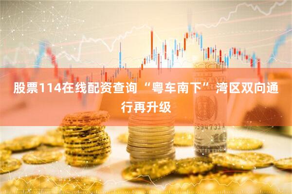 股票114在线配资查询 “粤车南下” 湾区双向通行再升级