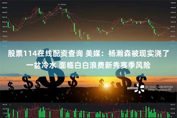 股票114在线配资查询 美媒：杨瀚森被现实浇了一盆冷水 面临白白浪费新秀赛季风险