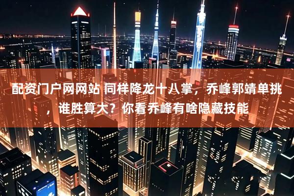 配资门户网网站 同样降龙十八掌，乔峰郭靖单挑，谁胜算大？你看乔峰有啥隐藏技能