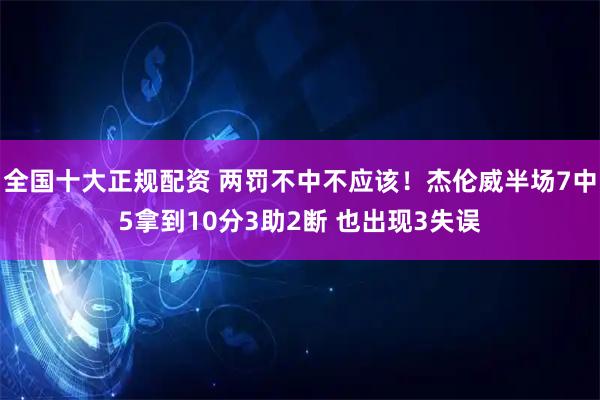 全国十大正规配资 两罚不中不应该！杰伦威半场7中5拿到10分3助2断 也出现3失误