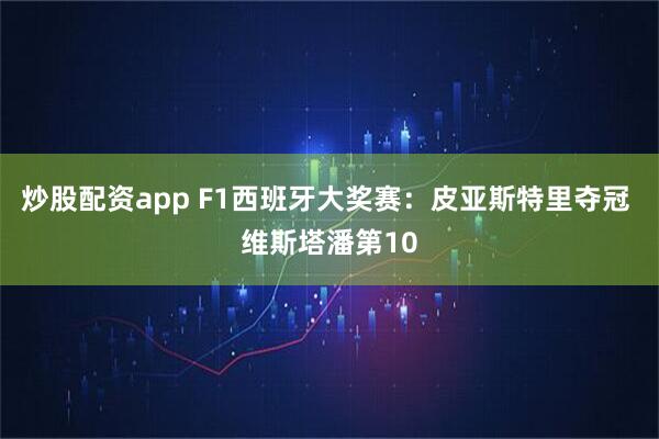 炒股配资app F1西班牙大奖赛：皮亚斯特里夺冠 维斯塔潘第10