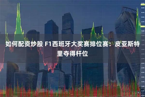 如何配资炒股 F1西班牙大奖赛排位赛：皮亚斯特里夺得杆位