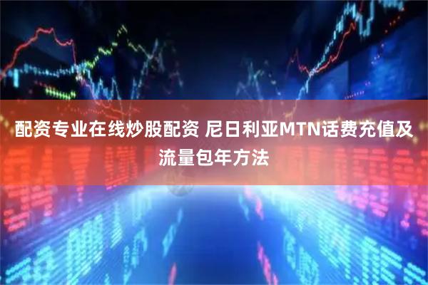配资专业在线炒股配资 尼日利亚MTN话费充值及流量包年方法