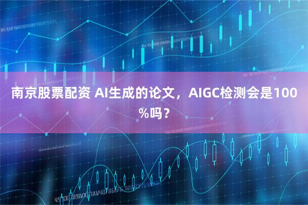 南京股票配资 AI生成的论文，AIGC检测会是100%吗？