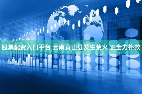 股票配资入门平台 云南贡山县发生荒火 正全力扑救
