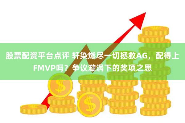 股票配资平台点评 轩染燃尽一切拯救AG，配得上FMVP吗？争议漩涡下的奖项之思