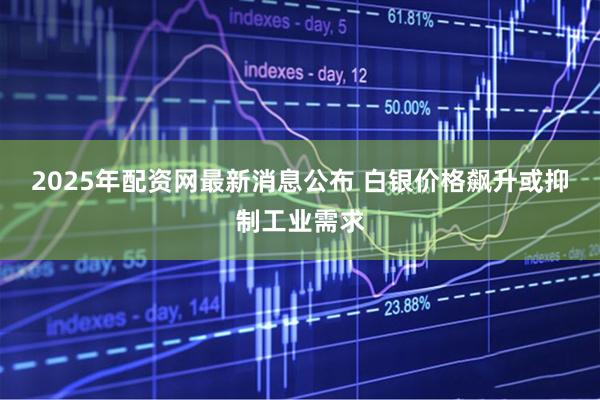 2025年配资网最新消息公布 白银价格飙升或抑制工业需求