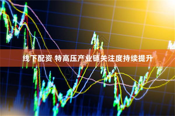 线下配资 特高压产业链关注度持续提升