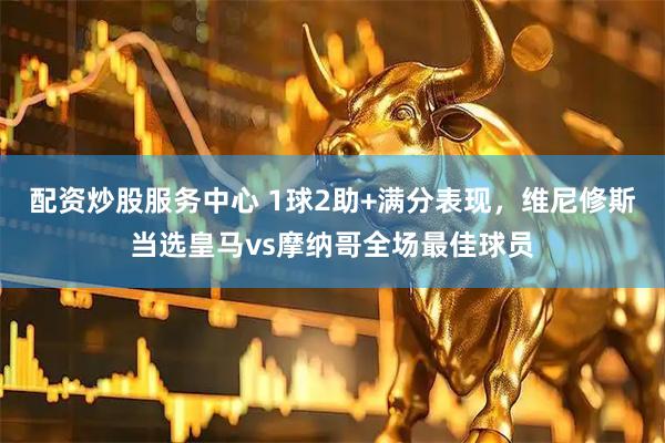 配资炒股服务中心 1球2助+满分表现，维尼修斯当选皇马vs摩纳哥全场最佳球员
