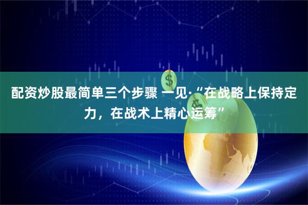 配资炒股最简单三个步骤 一见·“在战略上保持定力，在战术上精心运筹”
