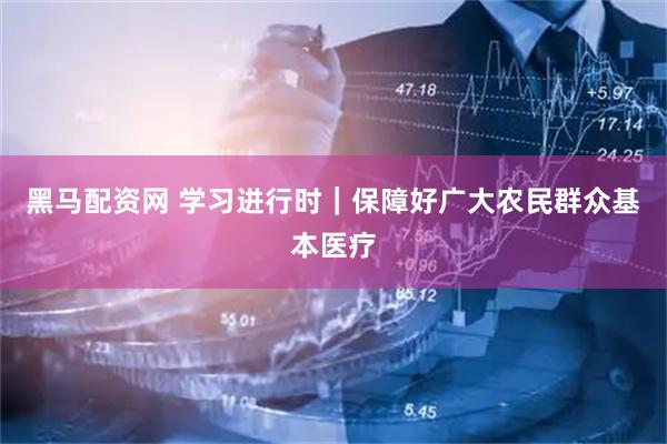 黑马配资网 学习进行时｜保障好广大农民群众基本医疗
