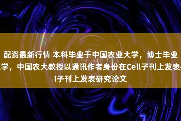配资最新行情 本科毕业于中国农业大学，博士毕业于北京大学，中国农大教授以通讯作者身份在Cell子刊上发表研究论文