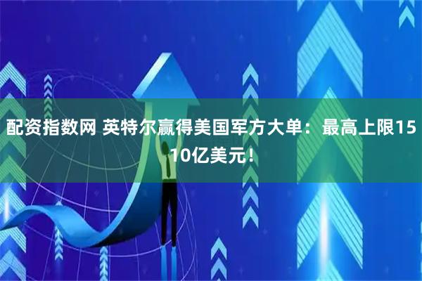 配资指数网 英特尔赢得美国军方大单：最高上限1510亿美元！