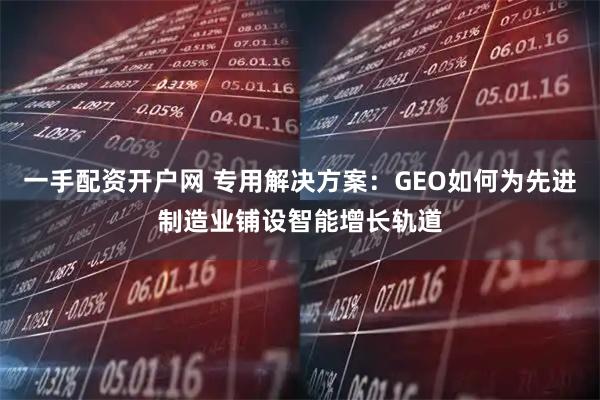 一手配资开户网 专用解决方案：GEO如何为先进制造业铺设智能增长轨道