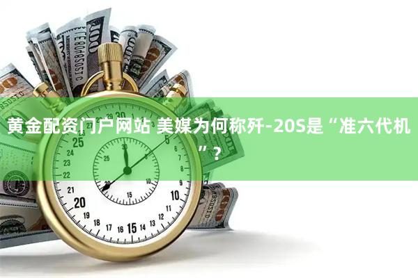 黄金配资门户网站 美媒为何称歼-20S是“准六代机”？