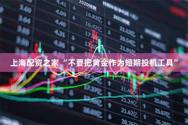 上海配资之家 “不要把黄金作为短期投机工具”
