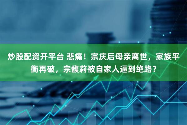 炒股配资开平台 悲痛！宗庆后母亲离世，家族平衡再破，宗馥莉被自家人逼到绝路？