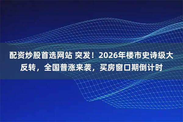 配资炒股首选网站 突发！2026年楼市史诗级大反转，全国普涨来袭，买房窗口期倒计时
