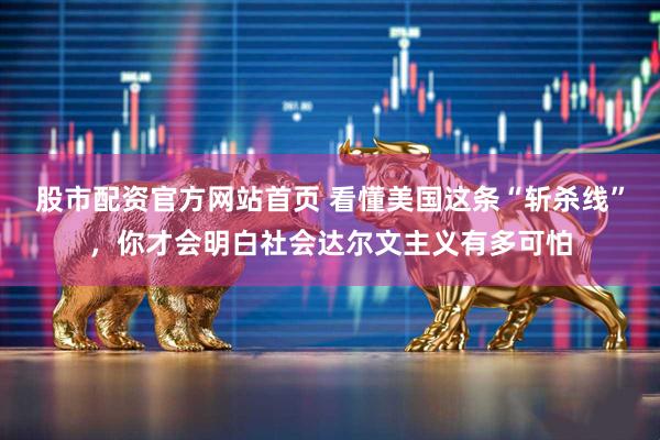 股市配资官方网站首页 看懂美国这条“斩杀线”，你才会明白社会达尔文主义有多可怕