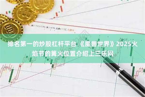排名第一的炒股杠杆平台 《魔兽世界》2025火焰节的篝火位置介绍上三乐网