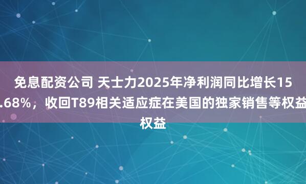 免息配资公司 天士力2025年净利润同比增长15.68%，收回T89相关适应症在美国的独家销售等权益