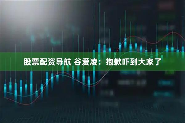 股票配资导航 谷爱凌：抱歉吓到大家了