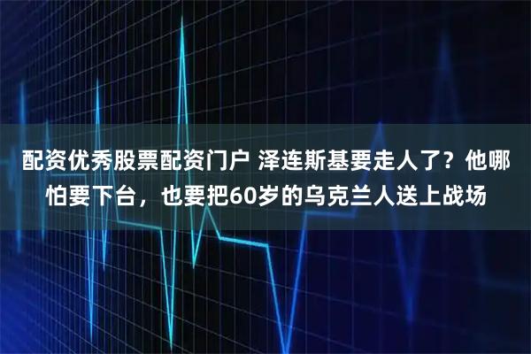 配资优秀股票配资门户 泽连斯基要走人了？他哪怕要下台，也要把60岁的乌克兰人送上战场