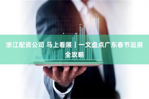 浙江配资公司 马上看展｜一文盘点广东春节逛展全攻略