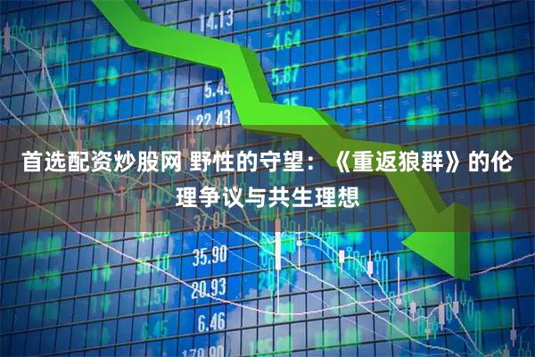 首选配资炒股网 野性的守望：《重返狼群》的伦理争议与共生理想