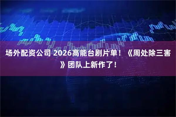 场外配资公司 2026高能台剧片单！《周处除三害》团队上新作了！