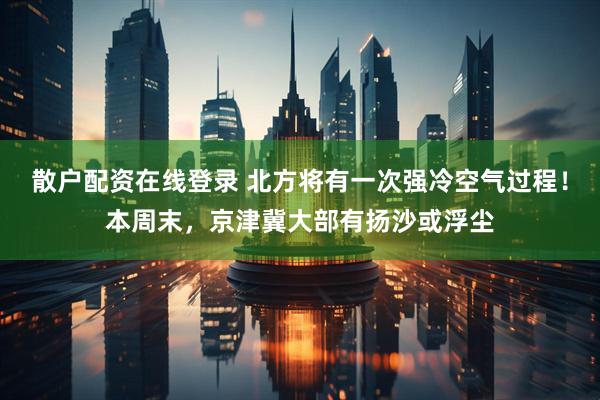 散户配资在线登录 北方将有一次强冷空气过程！本周末，京津冀大部有扬沙或浮尘