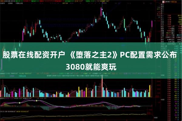 股票在线配资开户 《堕落之主2》PC配置需求公布 3080就能爽玩