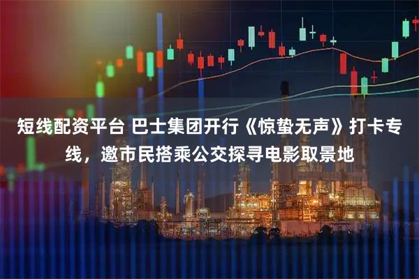 短线配资平台 巴士集团开行《惊蛰无声》打卡专线，邀市民搭乘公交探寻电影取景地