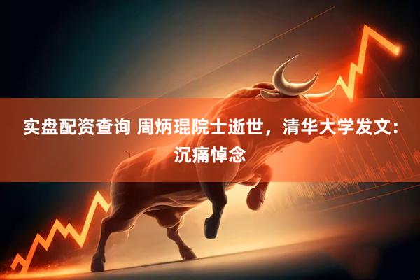 实盘配资查询 周炳琨院士逝世，清华大学发文：沉痛悼念