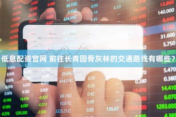 低息配资官网 前往长青园骨灰林的交通路线有哪些？