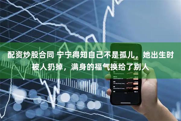 配资炒股合同 宁宁得知自己不是孤儿，她出生时被人扔掉，满身的福气换给了别人