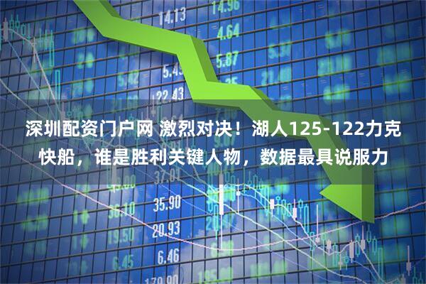 深圳配资门户网 激烈对决！湖人125-122力克快船，谁是胜利关键人物，数据最具说服力
