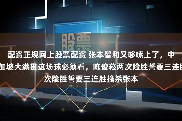 配资正规网上股票配资 张本智和又哆嗦上了，中午1310新加坡大满贯这场球必须看，陈俊菘两次险胜誓要三连胜擒杀张本