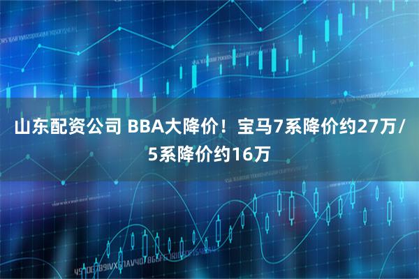 山东配资公司 BBA大降价！宝马7系降价约27万/5系降价约16万
