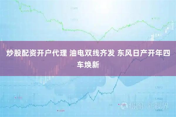 炒股配资开户代理 油电双线齐发 东风日产开年四车焕新