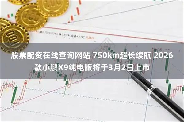 股票配资在线查询网站 750km超长续航 2026款小鹏X9纯电版将于3月2日上市