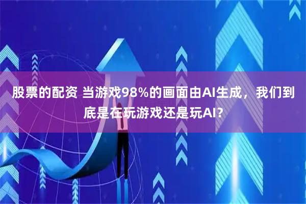 股票的配资 当游戏98%的画面由AI生成，我们到底是在玩游戏还是玩AI？