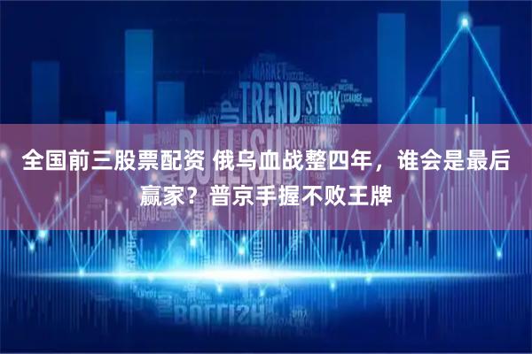 全国前三股票配资 俄乌血战整四年，谁会是最后赢家？普京手握不败王牌