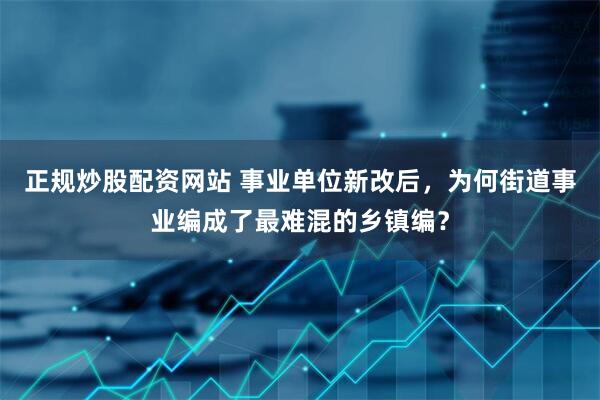 正规炒股配资网站 事业单位新改后，为何街道事业编成了最难混的乡镇编？