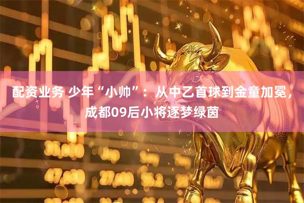 配资业务 少年“小帅”：从中乙首球到金童加冕，成都09后小将逐梦绿茵